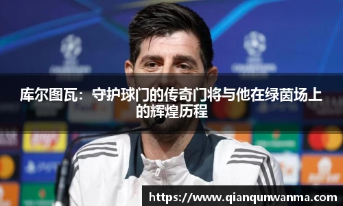 库尔图瓦：守护球门的传奇门将与他在绿茵场上的辉煌历程