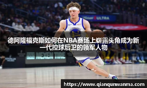 德阿隆福克斯如何在NBA赛场上崭露头角成为新一代控球后卫的领军人物