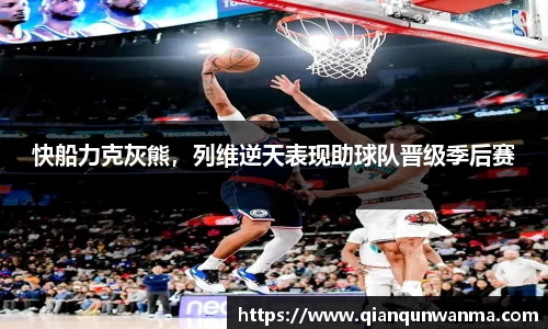 快船力克灰熊，列维逆天表现助球队晋级季后赛