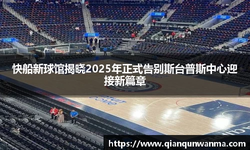 快船新球馆揭晓2025年正式告别斯台普斯中心迎接新篇章